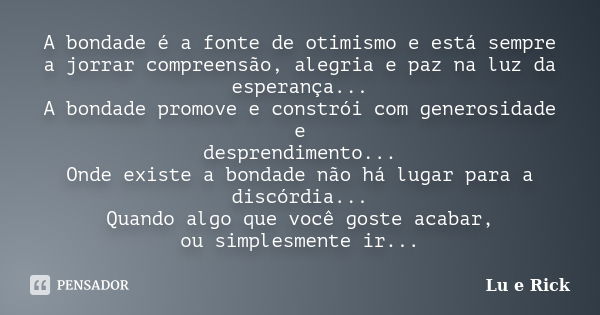 A bondade é a fonte de otimismo e está sempre a jorrar compreensão, alegria e paz na luz da esperança... A bondade promove e constrói com generosidade e despren... Frase de Lu e Rick.