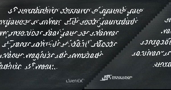 O verdadeiro tesouro é aquele que enriquece a alma. Ele está guardado num precioso baú que se chama coração. E para abri-lo é fácil. Basta acionar a chave mágic... Frase de Luerick.