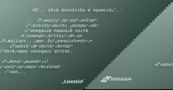Ri... Este acróstico é especial... R esolvi na net entrar I nsistia muito, porque não C onseguia naquela noite A conexão difícil de se R ealizar... mas fui pers... Frase de Luerick.
