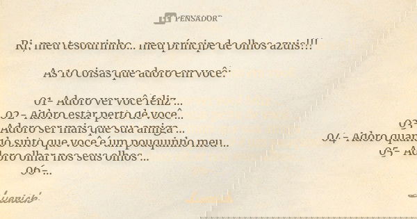 Ri, meu tesourinho... meu príncipe de olhos azuis!!! As 10 coisas que adoro em você: 01- Adoro ver você feliz ... 02- Adoro estar perto de você ... 03- Adoro se... Frase de Luerick.