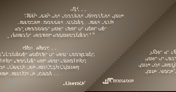 Ri... "Não são as coisas bonitas que marcam nossas vidas, mas sim as pessoas que tem o dom de jamais serem esquecidas!" Meu Amor... Que a felicidade a... Frase de Luerick.