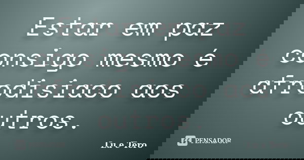 Estar em paz consigo mesmo é afrodisiaco aos outros.... Frase de Lu e Tero.