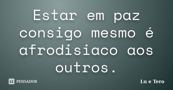 Estar em paz consigo mesmo é afrodisiaco aos outros.... Frase de Lu e Tero.