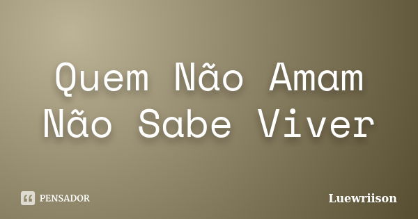 Quem Não Amam Não Sabe Viver... Frase de Luewriison.