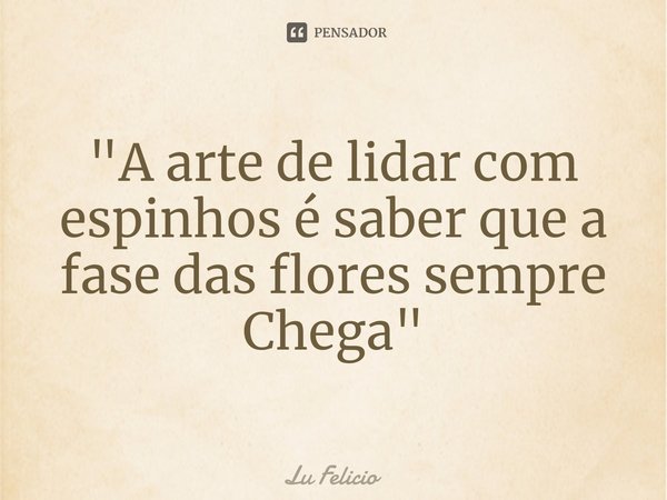 "⁠A arte de lidar com espinhos é saber que a fase das flores sempre Chega"... Frase de Lu Felicio.