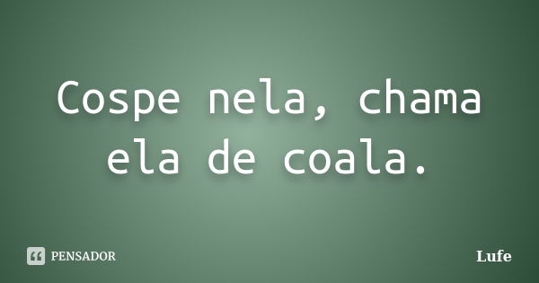 Cospe nela, chama ela de coala.... Frase de Lufe.