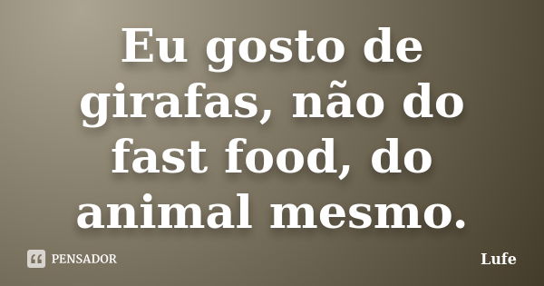 Eu gosto de girafas, não do fast food, do animal mesmo.... Frase de Lufe.