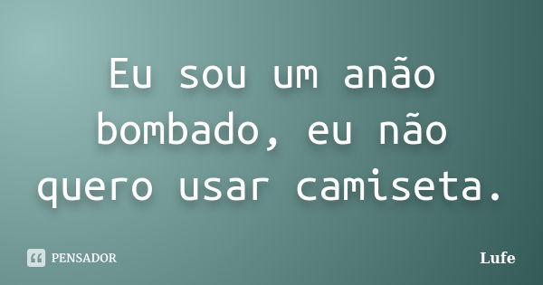 Eu sou um anão bombado, eu não quero usar camiseta.... Frase de Lufe.