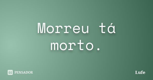 Morreu tá morto.... Frase de Lufe.