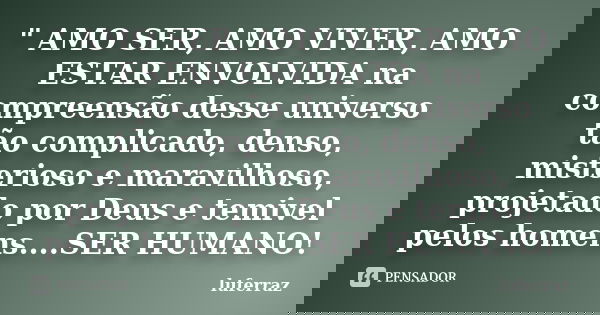 " AMO SER, AMO VIVER, AMO ESTAR ENVOLVIDA na compreensão desse universo tão complicado, denso, misterioso e maravilhoso, projetado por Deus e temivel pelos... Frase de luferraz.