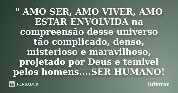 " AMO SER, AMO VIVER, AMO ESTAR ENVOLVIDA na compreensão desse universo tão complicado, denso, misterioso e maravilhoso, projetado por Deus e temivel pelos... Frase de luferraz.