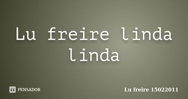 Lu freire linda linda... Frase de Lu freire 15022011.