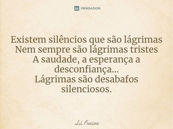 Existem silêncios que são lágrimas Nem sempre são lágrimas tristes A saudade, aesperança a desconfiança... Lágrimas são desabafos silenciosos.... Frase de Lú Freire.