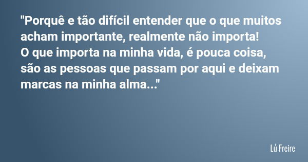 "Porquê e tão difícil entender que o que muitos acham importante, realmente não importa! O que importa na minha vida, é pouca coisa, são as pessoas que pas... Frase de Lú Freire.