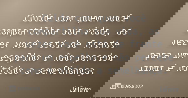 Cuide com quem você compartilha sua vida, as vezes você está de frente para um espelho e não percebe como é nítido a semelhança.... Frase de LúFreire.