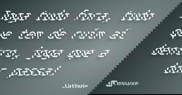 Joga tudo fora, tudo que tem de ruim aí dentro, joga que a dor passa!... Frase de LúFreire.