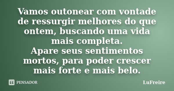 Vamos outonear com vontade de ressurgir melhores do que ontem, buscando uma vida mais completa. Apare seus sentimentos mortos, para poder crescer mais forte e m... Frase de LuFreire.