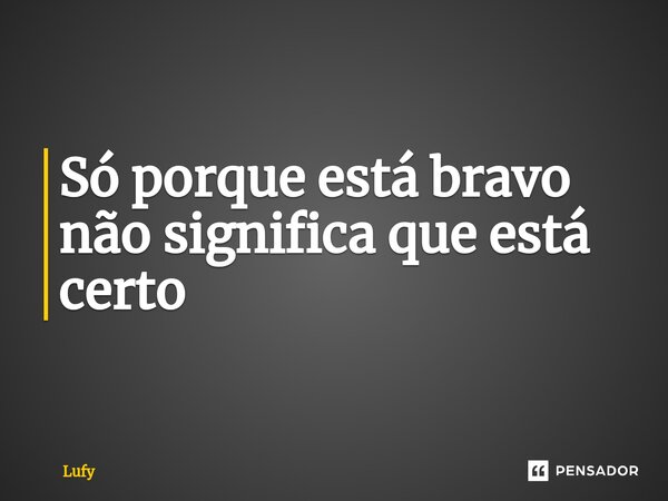 ⁠Só porque está bravo não significa que está certo... Frase de lufy.