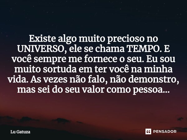 Existe algo muito precioso no UNIVERSO, ele se chama TEMPO. E você sempre me fornece o seu. Eu sou muito sortuda em ter você na minha vida. As vezes não falo, n... Frase de Lu Gatuza.