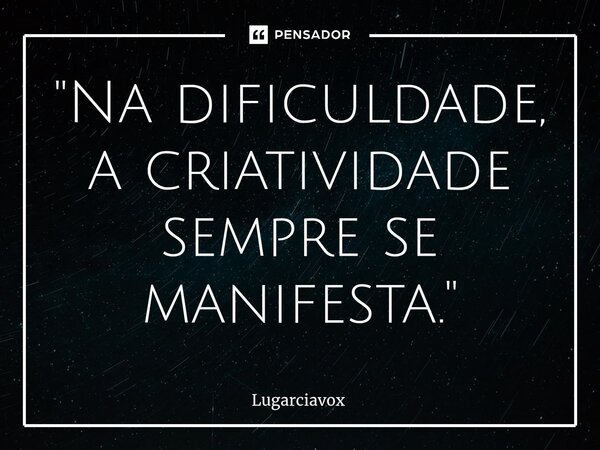 ⁠"Na dificuldade, a criatividade sempre se manifesta."... Frase de lugarciavox.