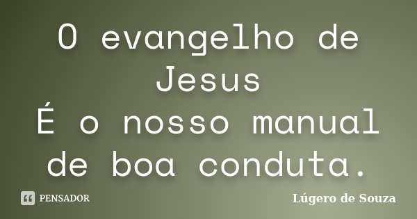 O evangelho de Jesus É o nosso manual de boa conduta.... Frase de Lúgero de Souza.