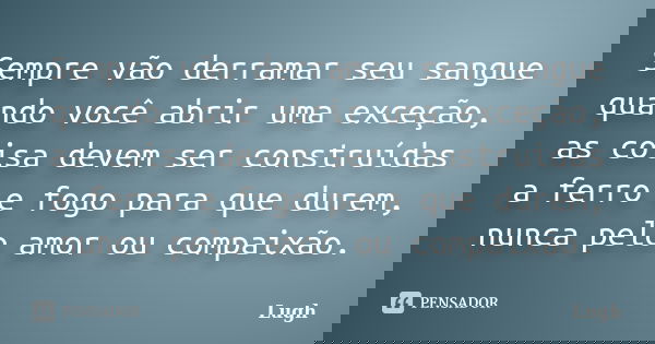 Sempre vão derramar seu sangue quando você abrir uma exceção, as coisa devem ser construídas a ferro e fogo para que durem, nunca pelo amor ou compaixão.... Frase de Lugh.