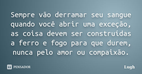 Sempre vão derramar seu sangue quando você abrir uma exceção, as coisa devem ser construídas a ferro e fogo para que durem, nunca pelo amor ou compaixão.... Frase de Lugh.