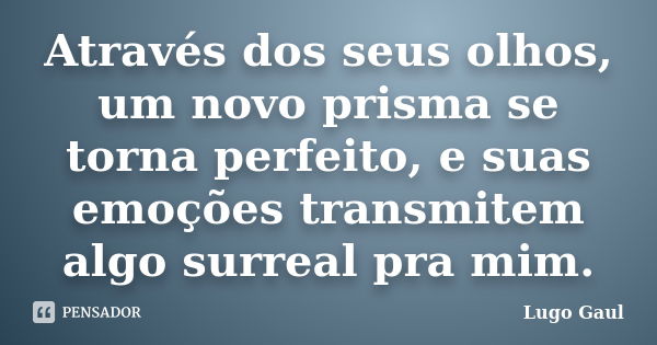 Através dos seus olhos, um novo prisma se torna perfeito, e suas emoções transmitem algo surreal pra mim.... Frase de Lugo Gaul.