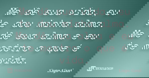 Me dê sua vida, eu te dou minha alma. Me dê sua alma e eu te mostro o que é vida.... Frase de Lugo Gaul.
