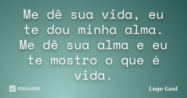 Me dê sua vida, eu te dou minha alma. Me dê sua alma e eu te mostro o que é vida.... Frase de Lugo Gaul.