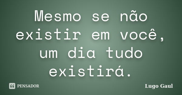 Mesmo se não existir em você, um dia tudo existirá.... Frase de Lugo Gaul.