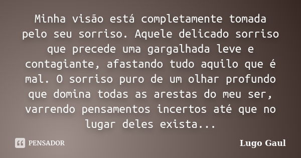 Minha visão está completamente tomada pelo seu sorriso. Aquele delicado sorriso que precede uma gargalhada leve e contagiante, afastando tudo aquilo que é mal. ... Frase de Lugo Gaul.