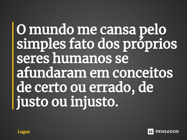 ⁠O mundo me cansa pelo simples fato dos próprios seres humanos se afundaram em conceitos de certo ou errado, de justo ou injusto.... Frase de Lugoa.