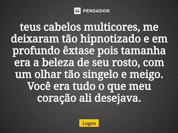 ⁠teus cabelos multicores, me deixaram tão hipnotizado e em profundo êxtase pois tamanha era a beleza de seu rosto, com um olhar tão singelo e meigo. Você era tu... Frase de Lugoa.