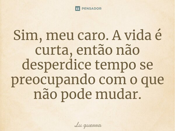 ⁠Sim, meu caro. A vida é curta, então não desperdice tempo se preocupando com o que não pode mudar.... Frase de Lu guerra.