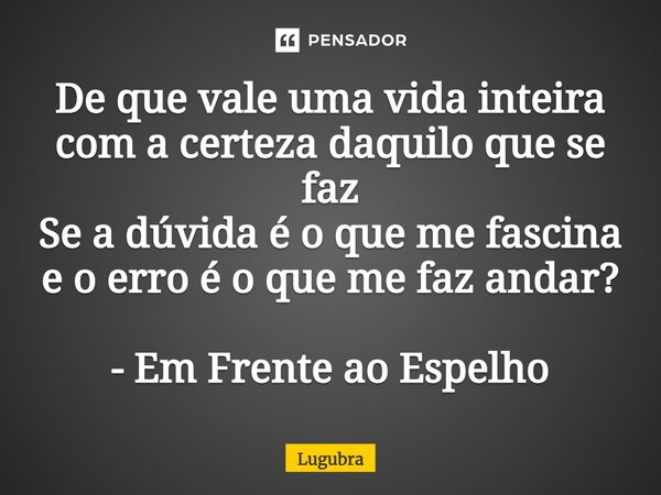 ⁠De que vale uma vida inteira com a certeza daquilo que se faz Se a dúvida é o que me fascina e o erro é o que me faz andar? - Em Frente ao Espelho... Frase de Lugubra.