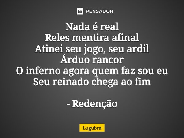 ⁠Nada é real Reles mentira afinal Atinei seu jogo, seu ardil Árduo rancor O inferno agora quem faz sou eu Seu reinado chega ao fim - Redenção... Frase de Lugubra.