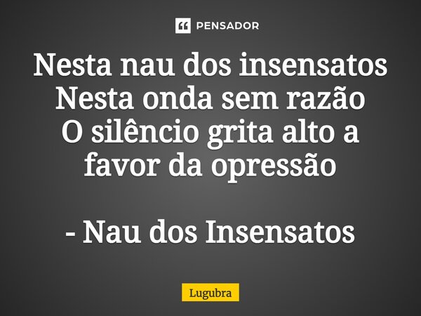 ⁠Nesta nau dos insensatos Nesta onda sem razão O silêncio grita alto a favor da opressão - Nau dos Insensatos... Frase de Lugubra.