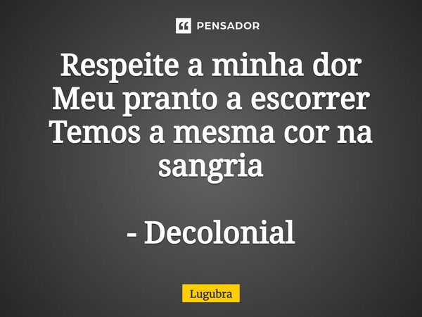 ⁠Respeite a minha dor Meu pranto a escorrer Temos a mesma cor na sangria - Decolonial... Frase de Lugubra.