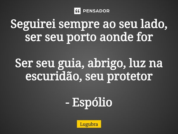 Seguirei sempre ao seu lado, ser seu porto aonde for Ser seu guia, abrigo, luz na escuridão, seu protetor - Espólio... Frase de Lugubra.