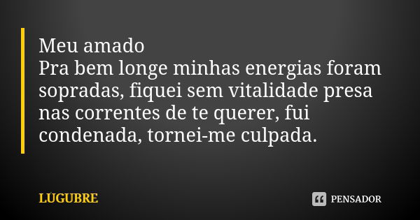 Meu amado Pra bem longe minhas energias foram sopradas, fiquei sem vitalidade presa nas correntes de te querer, fui condenada, tornei-me culpada.... Frase de Lúgubre.