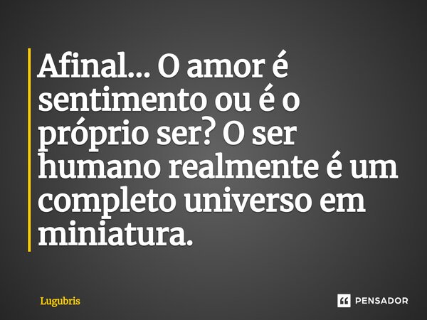 ⁠Afinal... O amor é sentimento ou é o próprio ser? O ser humano realmente é um completo universo em miniatura.... Frase de Lugubris.