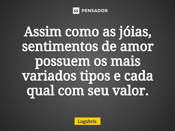 Assim como as jóias, sentimentos de amor possuem os mais variados tipos e cada qual com seu valor.... Frase de Lugubris.