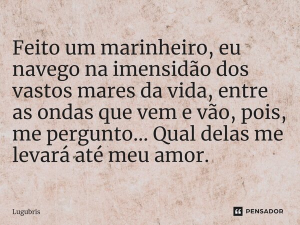 Feito um marinheiro, eu navego na imensidão dos vastos mares da vida, entre as ondas que vem e vão, pois, me pergunto... Qual delas me levará até meu amor.... Frase de Lugubris.
