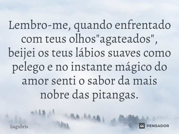 ⁠Lembro-me, quando enfrentado com teus olhos "agateados", beijei os teus lábios suaves como pelego e no instante mágico do amor senti o sabor da mais ... Frase de Lugubris.