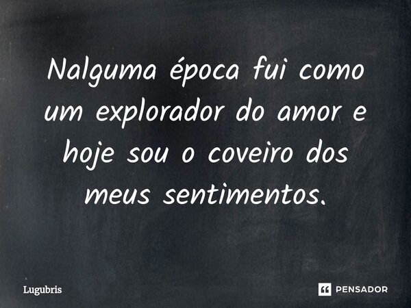 Nalguma época fui como um explorador do amor e hoje sou o coveiro dos meus sentimentos.... Frase de Lugubris.