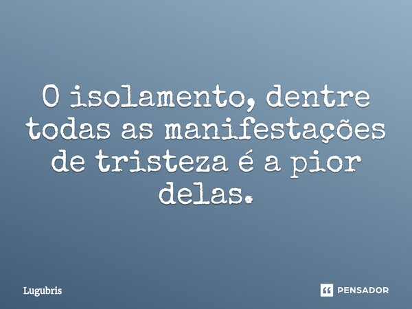 O isolamento, dentre todas as manifestações de tristeza é a pior delas.⁠... Frase de Lugubris.