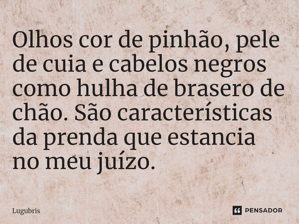 ⁠Olhos cor de pinhão, pele de cuia e cabelos negros como hulha de brasero de chão. São características da prenda que estancia no meu juízo.... Frase de Lugubris.
