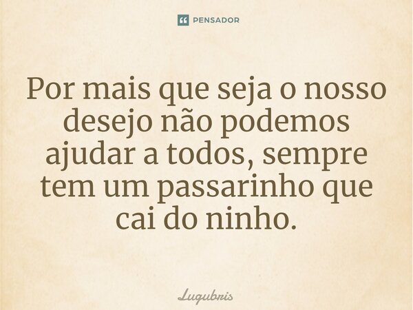 ⁠Por mais que seja o nosso desejo não podemos ajudar a todos, sempre tem um passarinho que cai do ninho.... Frase de Lugubris.