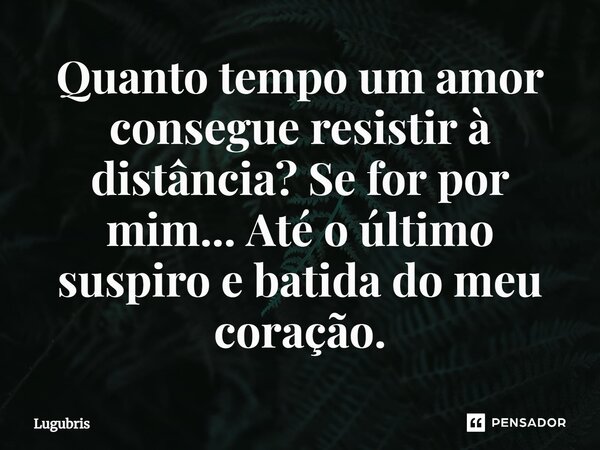 ⁠Quanto tempo um amor consegue resistir à distância? Se for por mim... Até o último suspiro e batida do meu coração.... Frase de Lugubris.